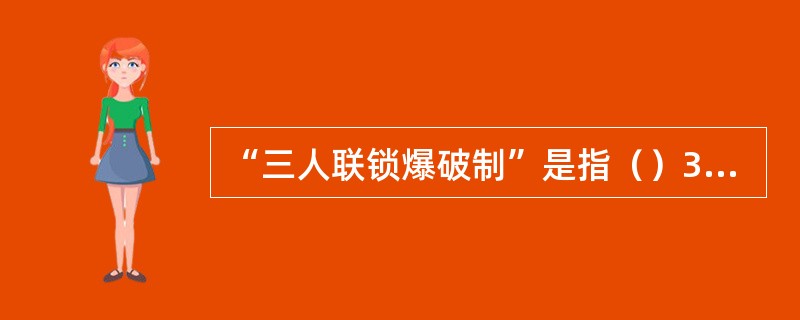 “三人联锁爆破制”是指（）3人在爆破作业全过程中都要密切配合，并执行换牌制度