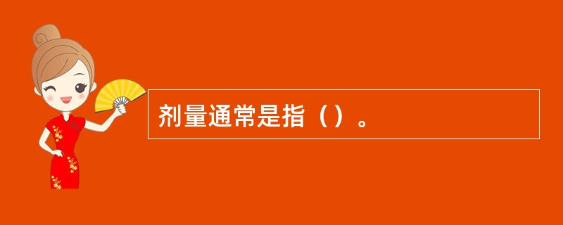 剂量通常是指（）。