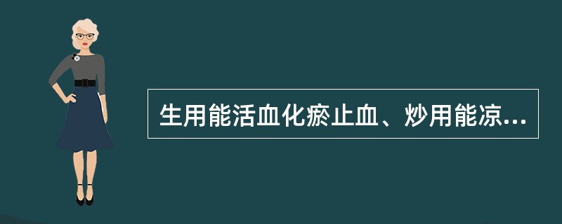 生用能活血化瘀止血、炒用能凉血止血的药物是（）。