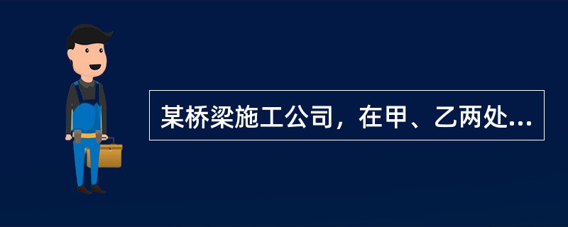 某桥梁施工公司，在甲、乙两处桥梁工地施工，在安排施工时将一套张拉设备先由甲工地使