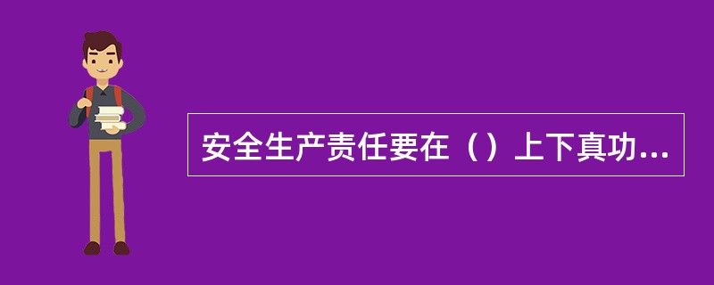 安全生产责任要在（）上下真功夫，这是关键的关键。