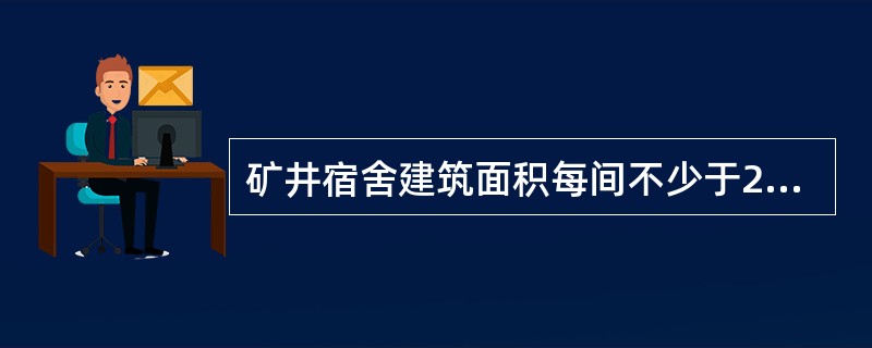 矿井宿舍建筑面积每间不少于20㎡以上，单身宿舍每间不多于4人。