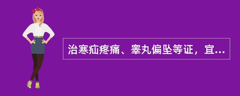 治寒疝疼痛、睾丸偏坠等证，宜选用（）。