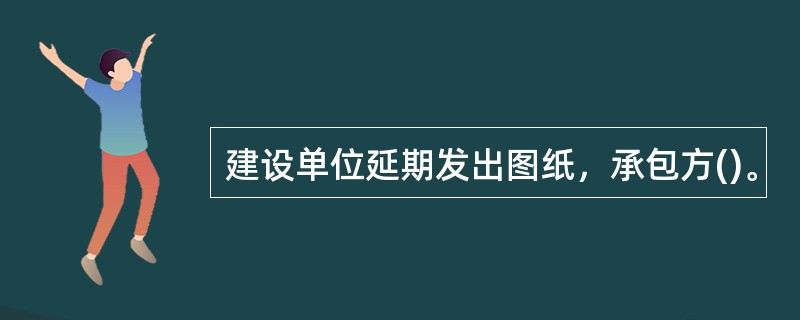建设单位延期发出图纸，承包方()。