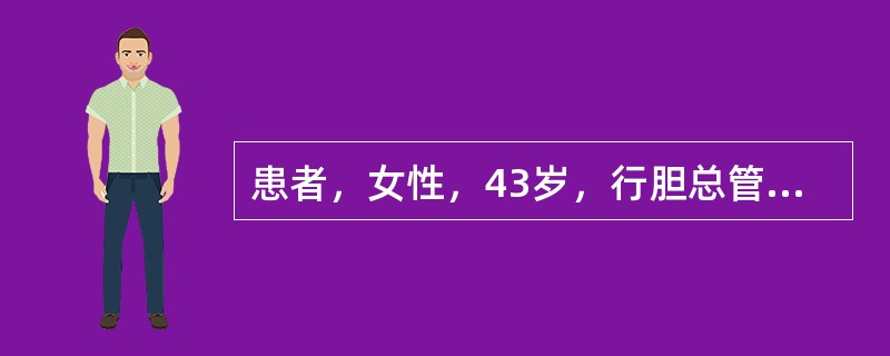 患者，女性，43岁，行胆总管切开取石、T形管引流术后12天，体温正常，无黄疸，每