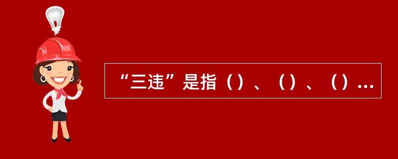 “三违”是指（）、（）、（）的行为。