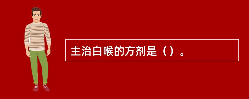主治白喉的方剂是（）。