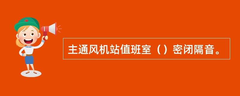 主通风机站值班室（）密闭隔音。