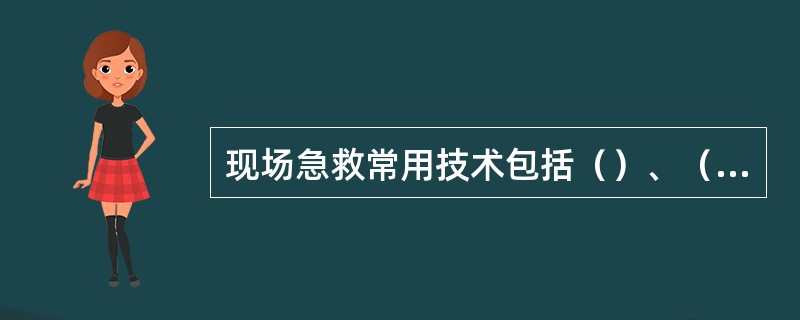 现场急救常用技术包括（）、（）、（）、（）、（）和伤工搬运等。