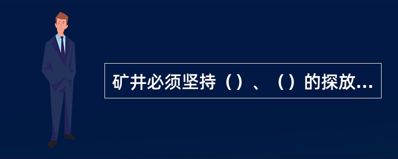 矿井必须坚持（）、（）的探放水原则。