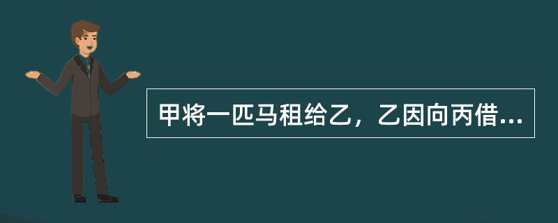 甲将一匹马租给乙，乙因向丙借款，又将该马出质结丙，因乙无力还款，丙欲对该马行使质