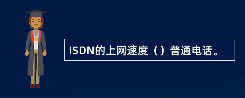 ISDN的上网速度（）普通电话。