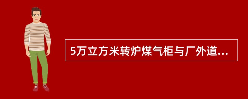 5万立方米转炉煤气柜与厂外道路（路边）的防火间距为多少米？（）