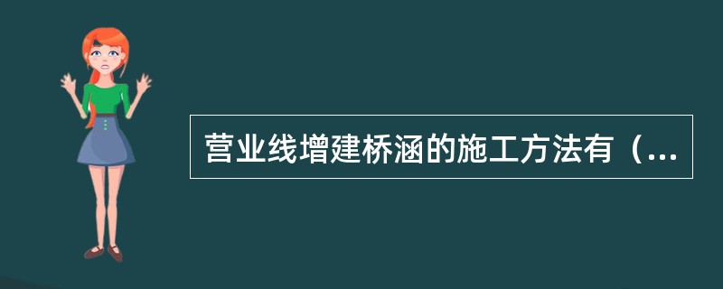 营业线增建桥涵的施工方法有（）。