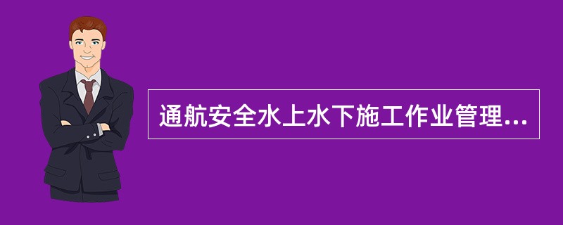 通航安全水上水下施工作业管理的主管机关是（）。