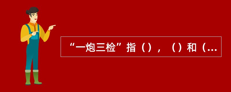 “一炮三检”指（），（）和（）。