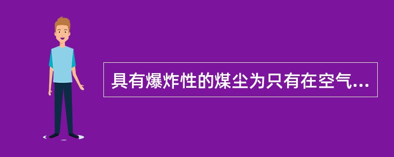 具有爆炸性的煤尘为只有在空气中呈悬浮状态，并且浓度在爆炸极限范围内（一般下限浓度