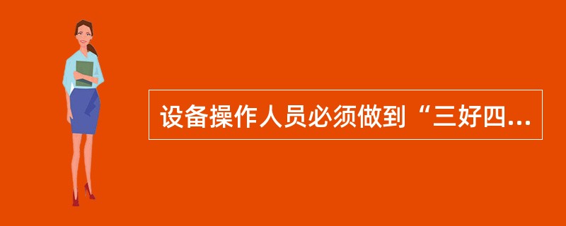 设备操作人员必须做到“三好四会”，执行“四项要求”，具体指什么？