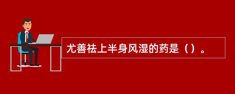 尤善祛上半身风湿的药是（）。