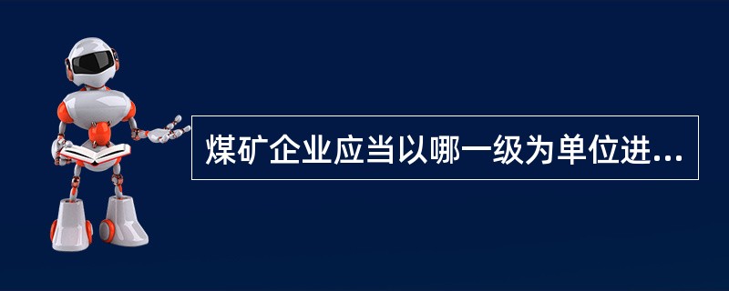 煤矿企业应当以哪一级为单位进行安全生产隐患排查、治理？企业主要负责人对安全生产隐