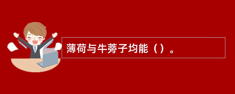 薄荷与牛蒡子均能（）。