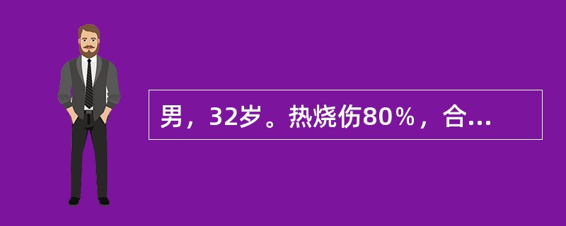 男，32岁。热烧伤80％，合并中度吸入性损伤，伤后4小时来院就诊。体检及化验发现