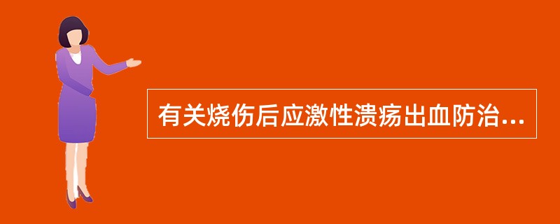 有关烧伤后应激性溃疡出血防治不正确的是以下哪一项（）
