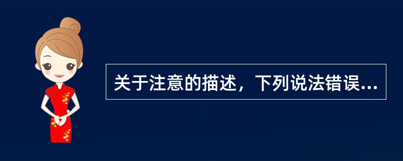 关于注意的描述，下列说法错误的是（）。