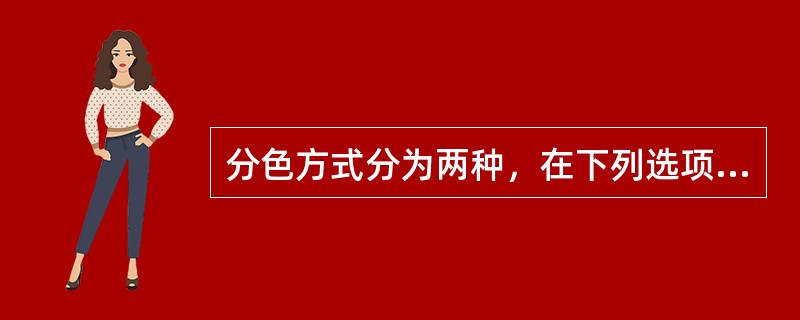 分色方式分为两种，在下列选项中选择正确的答案什么：（）