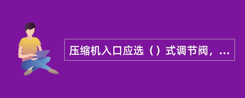 压缩机入口应选（）式调节阀，加热炉燃料气系统应选用（）式调节阀。