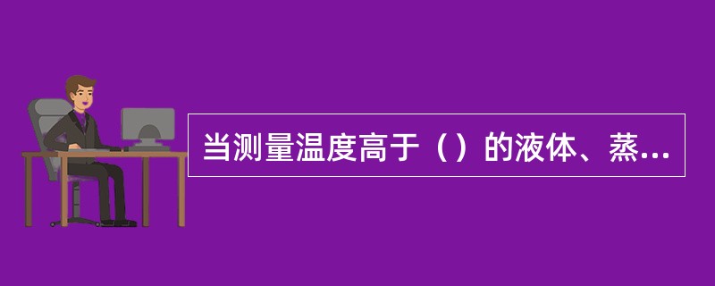 当测量温度高于（）的液体、蒸汽可凝性气体的压力时，取压部件应加装冷凝圈或冷凝弯。