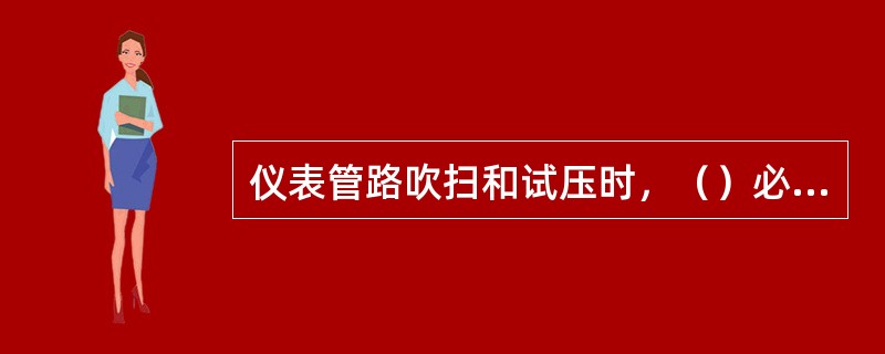 仪表管路吹扫和试压时，（）必须拆下用相同的短接代替。