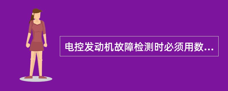 电控发动机故障检测时必须用数字式万用表，而不能用指针式万用表。