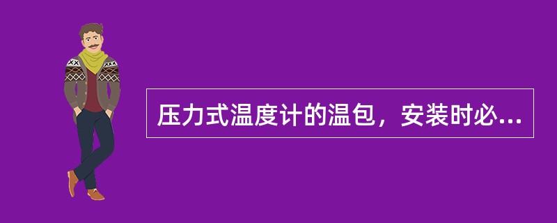 压力式温度计的温包，安装时必须（）浸入被测介质中。