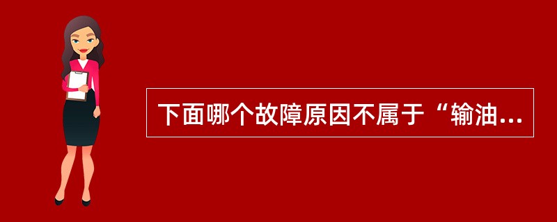 下面哪个故障原因不属于“输油泵不供油”这个故障模式范围（）