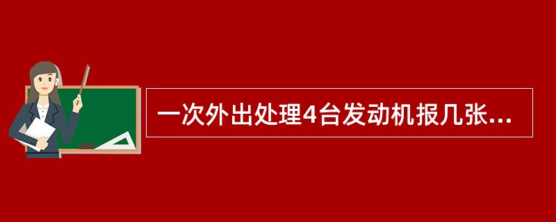 一次外出处理4台发动机报几张外出单（）