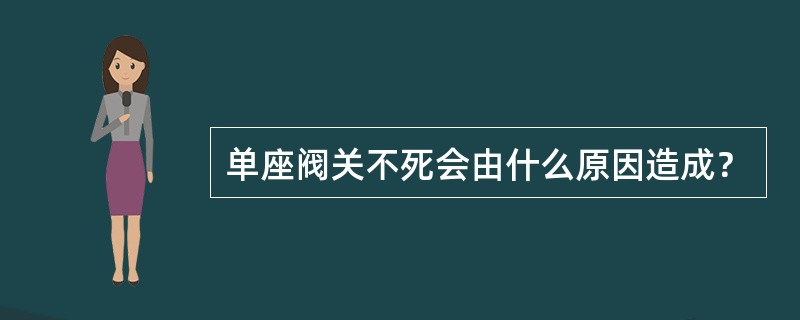 单座阀关不死会由什么原因造成？