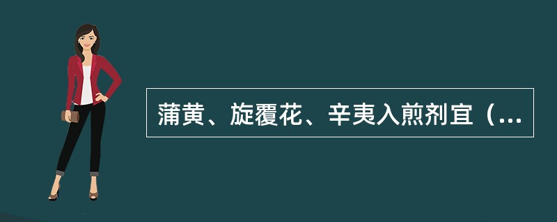 蒲黄、旋覆花、辛夷入煎剂宜（）。