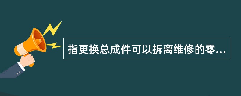 指更换总成件可以拆离维修的零件的维修应选择的处理方式为（）。