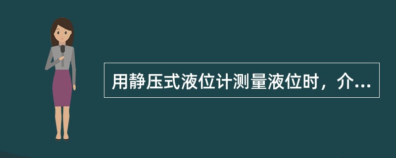 用静压式液位计测量液位时，介质密度变化对测量有无影响？