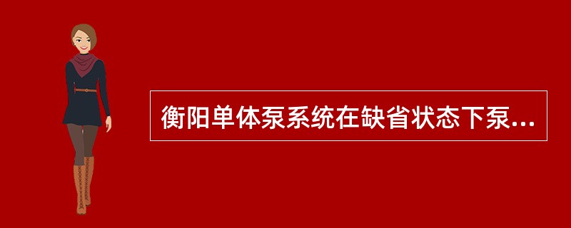 衡阳单体泵系统在缺省状态下泵的状态（）