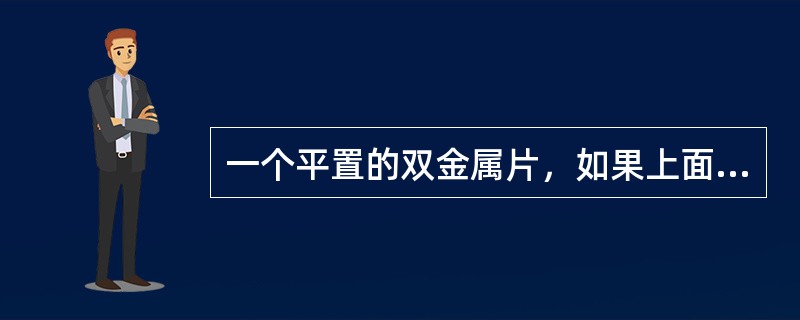 一个平置的双金属片，如果上面膨胀系数大，下面膨胀系数小，温度升高时，如何变化（）
