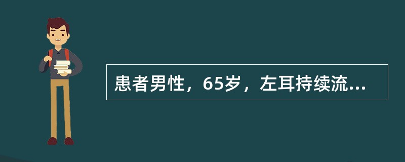 患者男性，65岁，左耳持续流脓10余年，脓液量多，为黄色黏脓，伴有恶臭，最近1周
