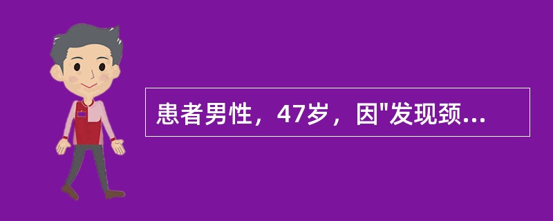 患者男性，47岁，因"发现颈部包块伴乏力、消瘦3月余"入院。患者于3月前无意中发