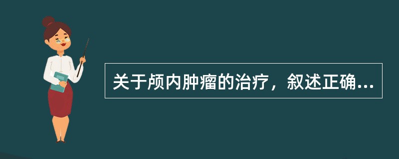 关于颅内肿瘤的治疗，叙述正确的有（）。