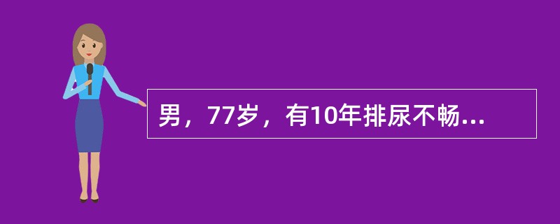 男，77岁，有10年排尿不畅病史，近期排尿明显费力，伴尿液不断从尿道口滴出，最大