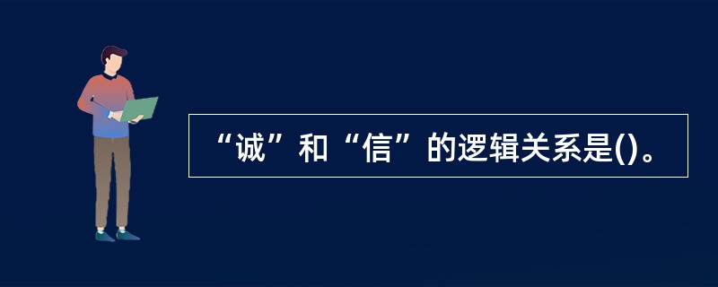 “诚”和“信”的逻辑关系是()。