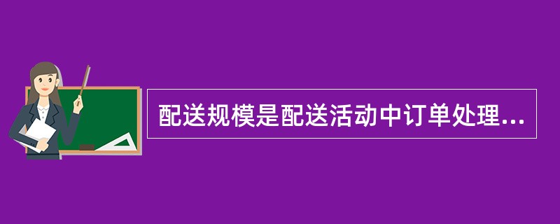 配送规模是配送活动中订单处理、库存、运输、装卸搬运、瘁通加工等配送作业量的总和。