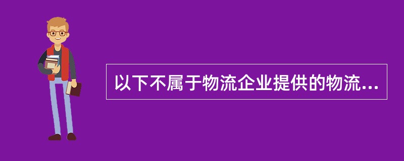 以下不属于物流企业提供的物流服务的是：（）