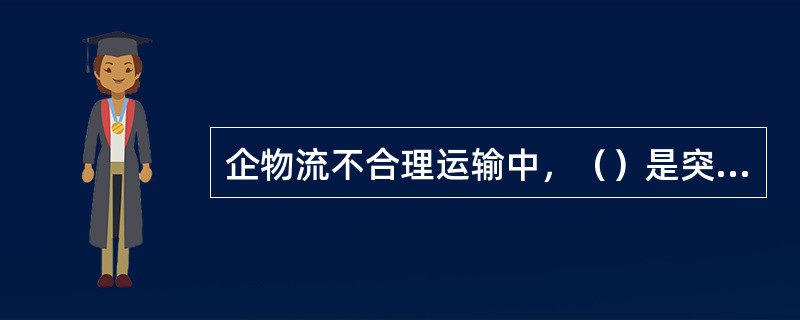 企物流不合理运输中，（）是突出的不合理运输